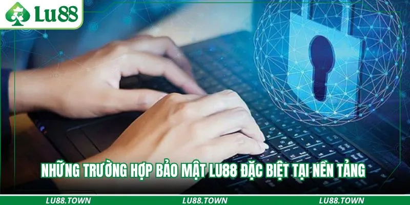 Những trường hợp bảo mật Lu88 đặc biệt tại nền tảng 